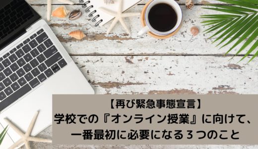 【再び緊急事態宣言】学校の『オンライン授業』に向けて一番最初に必要になる３つのこと【教員のスキル・対話型の学び・お家の方の協力】