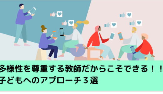 【こんな時どうする！？】多様性を尊重する教師だからこそできる子どもへのアプローチ３選【最終的にはその先生が心から多様性を尊重しているかどうかで決まる】