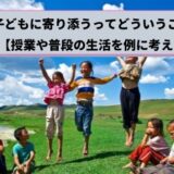 子どもに寄り添うってどういうこと？【授業や普段の生活を例に詳しく解説】