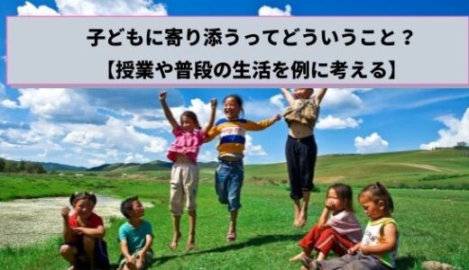 子どもに寄り添うってどういうこと？【授業や普段の生活を例に詳しく解説】