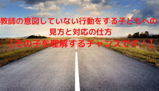 教師の意図していない行動をする子どもへの見方と対応の仕方【その子のことを理解するチャンスです！！】