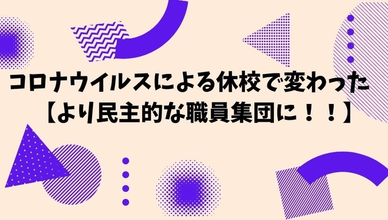 コロナウイルスによる休校で変わったこと【より民主的な職員集団に！！】