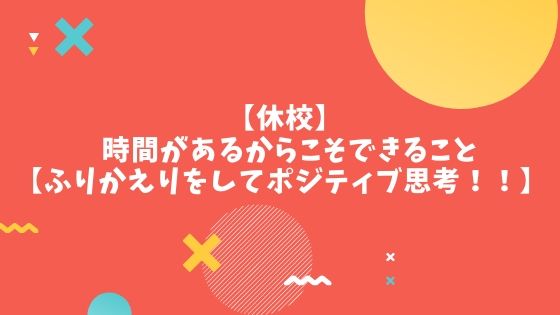 【休校】時間があるからこそできること【ふりかえりをしてポジティブ思考！！】