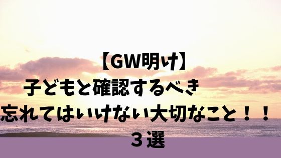 【GW明け】子どもと確認するべき忘れてはいけない大切なこと！！ ３選